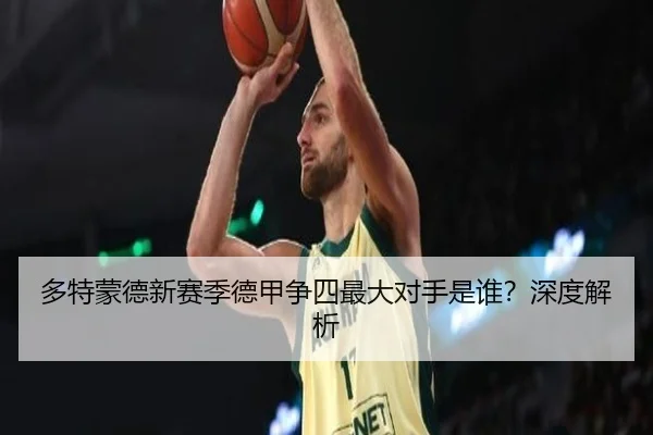 多特蒙德新赛季德甲争四最大对手是谁？深度解析