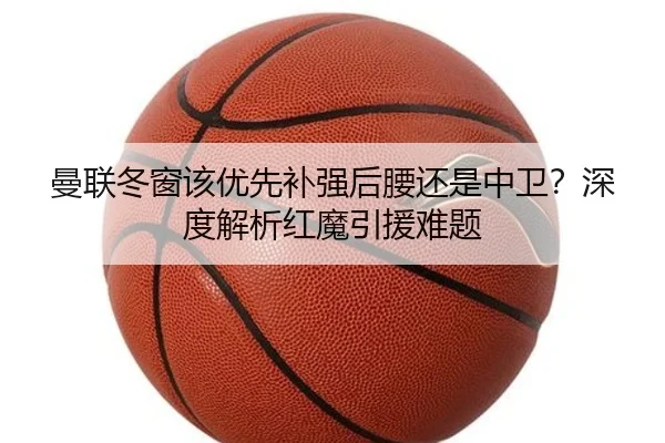 曼联冬窗该优先补强后腰还是中卫？深度解析红魔引援难题