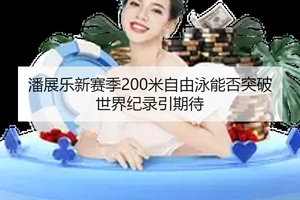 潘展乐新赛季200米自由泳能否突破世界纪录引期待