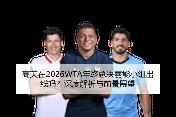 高芙在2026WTA年终总决赛能小组出线吗？深度解析与前景展望