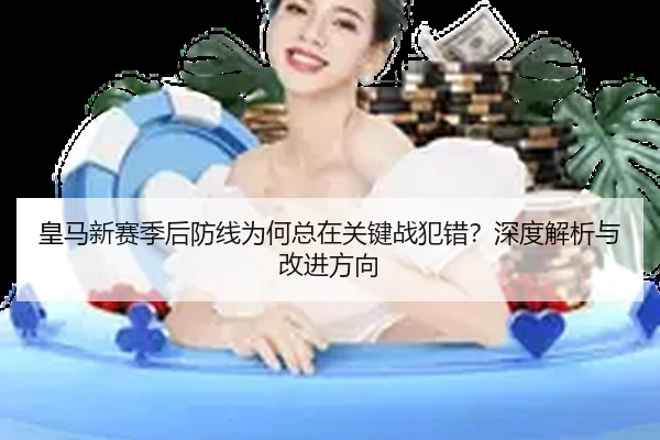 皇马新赛季后防线为何总在关键战犯错？深度解析与改进方向