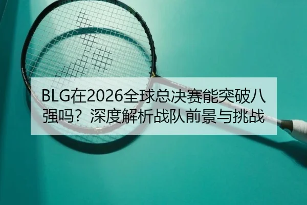BLG在2026全球总决赛能突破八强吗？深度解析战队前景与挑战