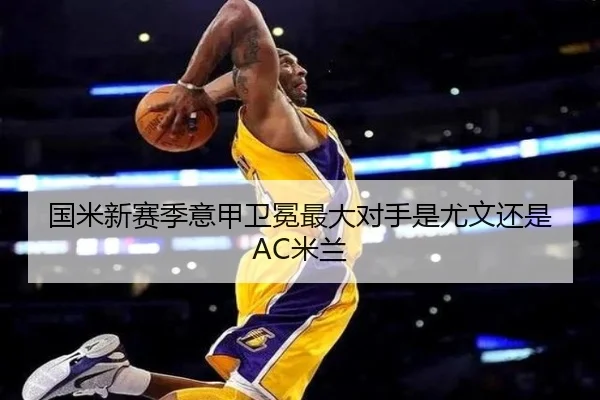 国米新赛季意甲卫冕最大对手是尤文还是AC米兰