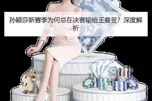 孙颖莎新赛季为何总在决赛输给王曼昱？深度解析