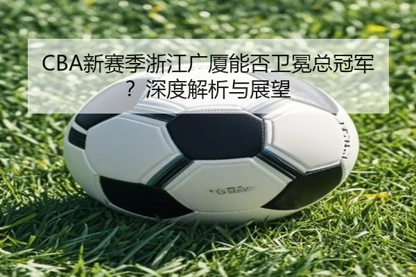 CBA新赛季浙江广厦能否卫冕总冠军？深度解析与展望