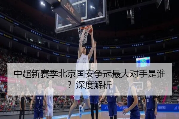 中超新赛季北京国安争冠最大对手是谁？深度解析