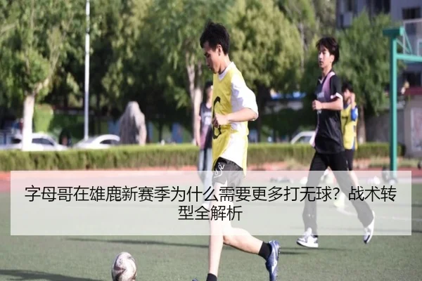字母哥在雄鹿新赛季为什么需要更多打无球？战术转型全解析