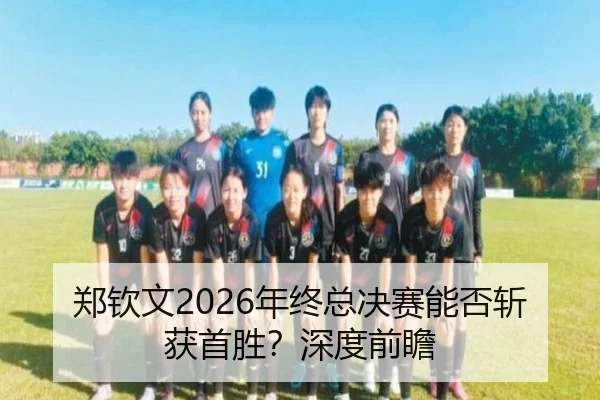 郑钦文2026年终总决赛能否斩获首胜？深度前瞻