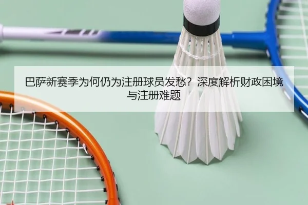 巴萨新赛季为何仍为注册球员发愁？深度解析财政困境与注册难题