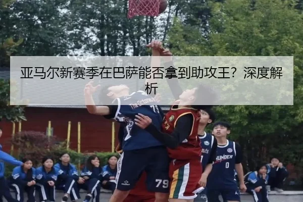 亚马尔新赛季在巴萨能否拿到助攻王？深度解析