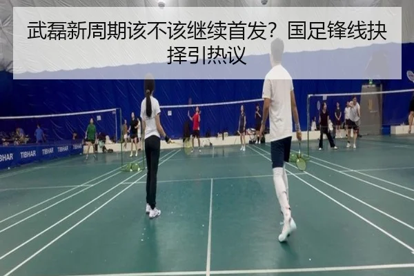 武磊新周期该不该继续首发？国足锋线抉择引热议