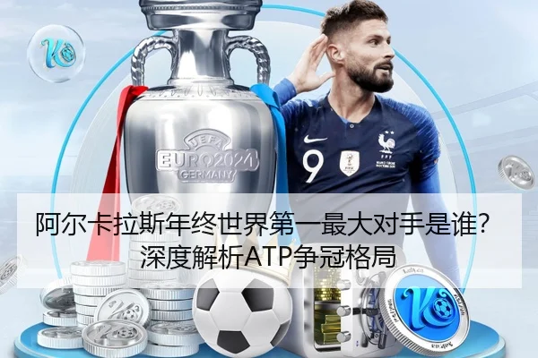 阿尔卡拉斯年终世界第一最大对手是谁？深度解析ATP争冠格局
