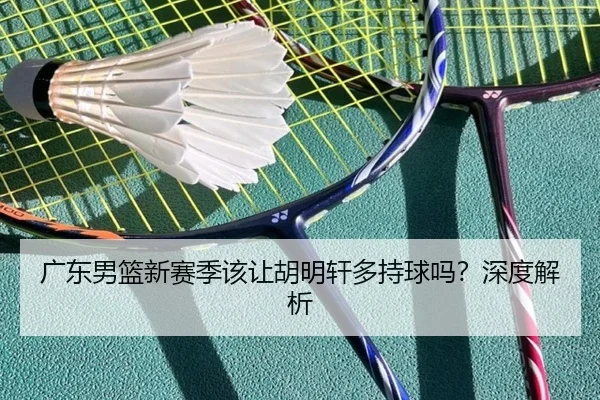 广东男篮新赛季该让胡明轩多持球吗？深度解析