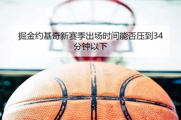 掘金约基奇新赛季出场时间能否压到34分钟以下