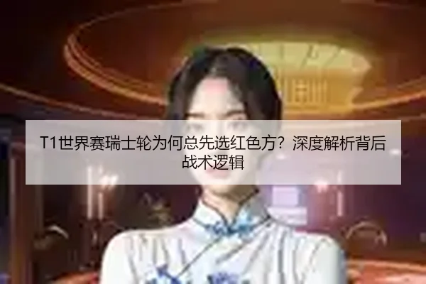 T1世界赛瑞士轮为何总先选红色方？深度解析背后战术逻辑