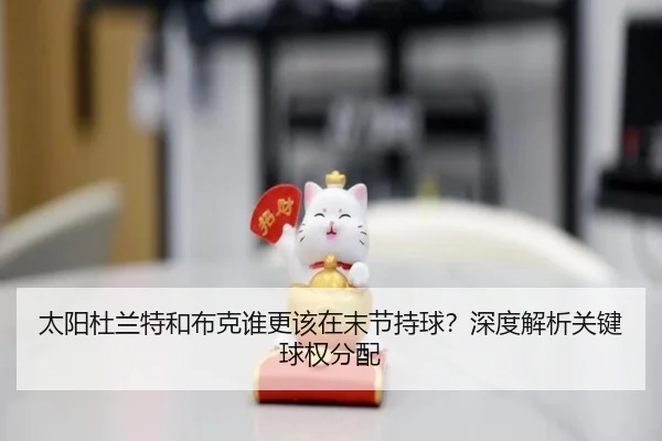 太阳杜兰特和布克谁更该在末节持球？深度解析关键球权分配