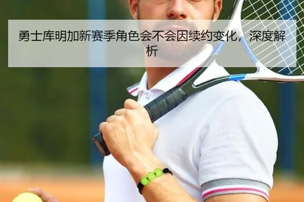勇士库明加新赛季角色会不会因续约变化，深度解析